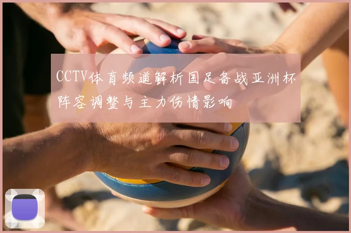 CCTV体育频道解析国足备战亚洲杯阵容调整与主力伤情影响