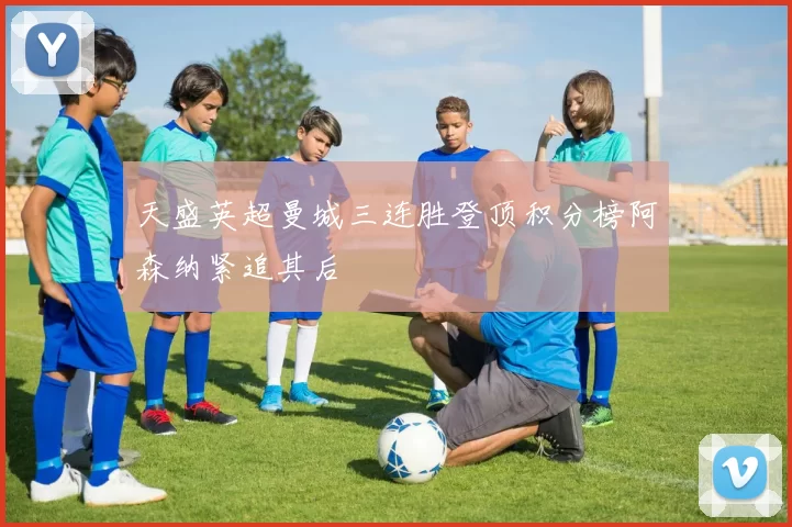 天盛英超曼城三连胜登顶积分榜阿森纳紧追其后