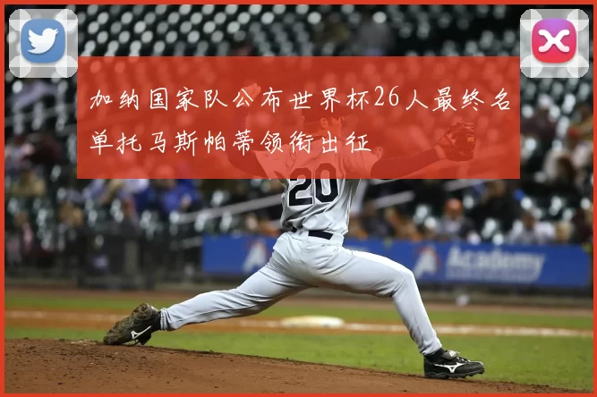 加纳国家队公布世界杯26人最终名单托马斯帕蒂领衔出征