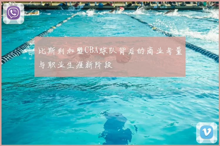 比斯利加盟CBA球队背后的商业考量与职业生涯新阶段