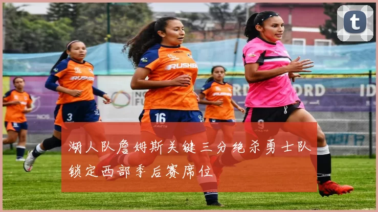 湖人队詹姆斯关键三分绝杀勇士队锁定西部季后赛席位