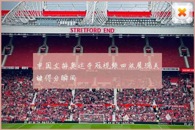 中国女排奥运夺冠视频回放展现关键得分瞬间