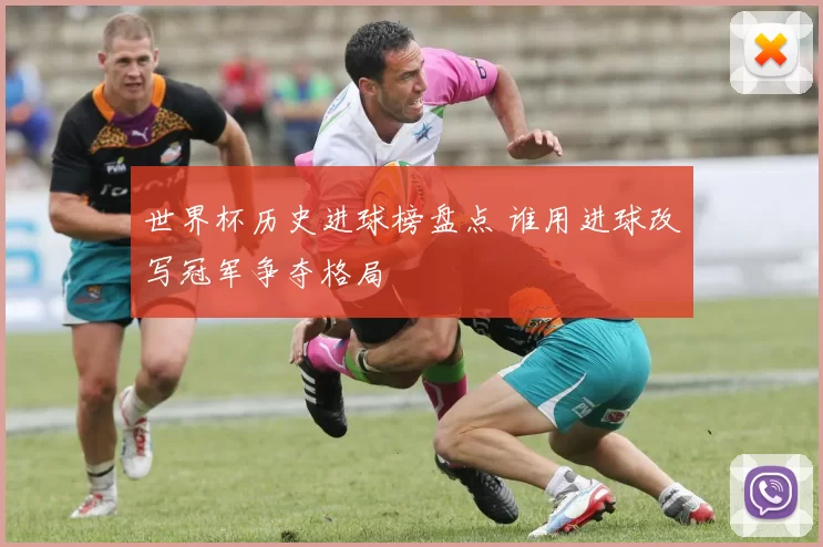 世界杯历史进球榜盘点 谁用进球改写冠军争夺格局