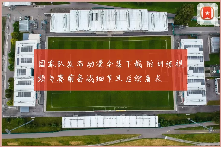 国家队发布动漫全集下载 附训练视频与赛前备战细节及后续看点