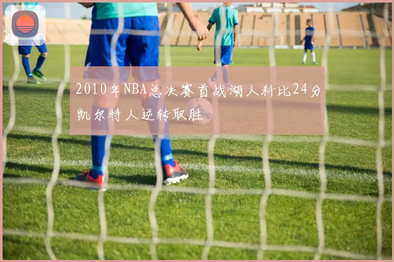 2010年NBA总决赛首战湖人科比24分凯尔特人逆转取胜